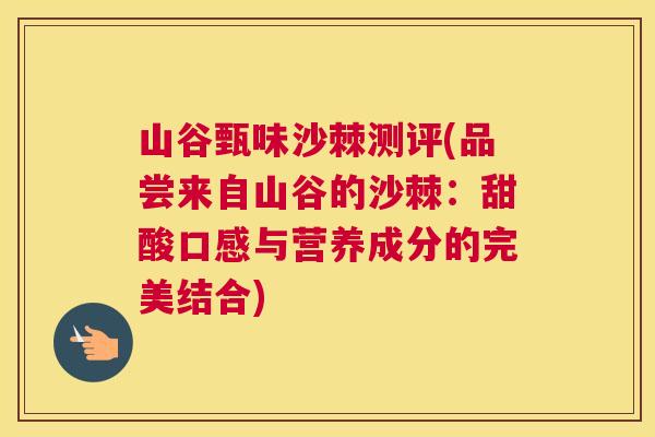 山谷甄味沙棘测评(品尝来自山谷的沙棘：甜酸口感与营养成分的完美结合)