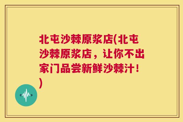 北屯沙棘原浆店(北屯沙棘原浆店，让你不出家门品尝新鲜沙棘汁！)