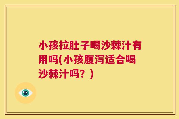 小孩拉肚子喝沙棘汁有用吗(小孩腹泻适合喝沙棘汁吗？)