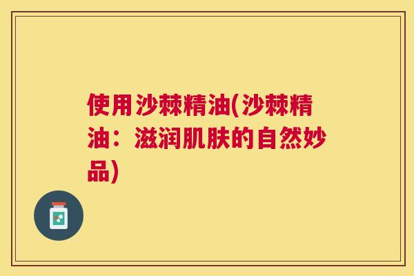 使用沙棘精油(沙棘精油:滋润肌肤的自然妙品)