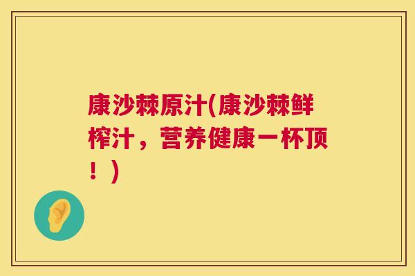 康沙棘原汁(康沙棘鲜榨汁，营养健康一杯顶！)
