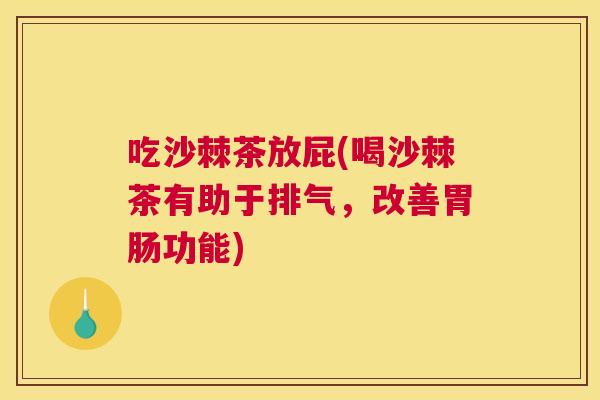 吃沙棘茶放屁(喝沙棘茶有助于排气,改善胃肠功能)