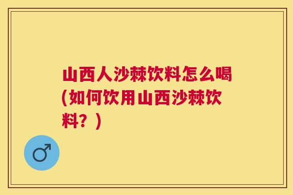 山西人沙棘饮料怎么喝(如何饮用山西沙棘饮料？)