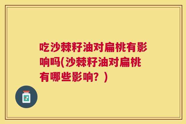 吃沙棘籽油对扁桃有影响吗(沙棘籽油对扁桃有哪些影响?)