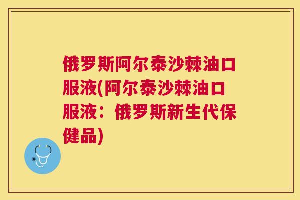 俄罗斯阿尔泰沙棘油口服液(阿尔泰沙棘油口服液:俄罗斯新生代保健品)