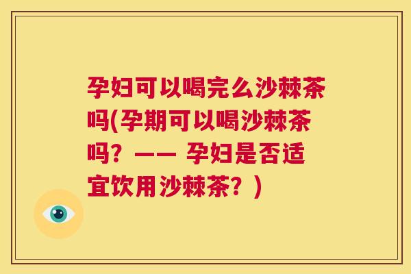 孕妇可以喝完么沙棘茶吗(孕期可以喝沙棘茶吗？—— 孕妇是否适宜饮用沙棘茶？)