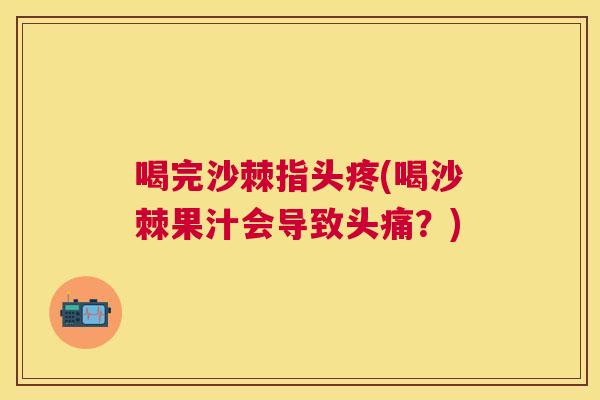 喝完沙棘指头疼(喝沙棘果汁会导致头痛？)
