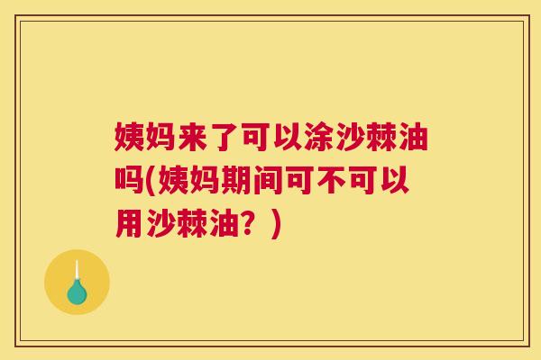 姨妈来了可以涂沙棘油吗(姨妈期间可不可以用沙棘油？)