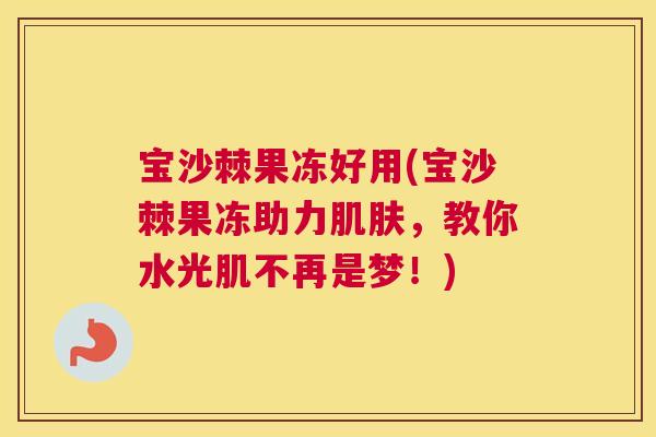 宝沙棘果冻好用(宝沙棘果冻助力肌肤，教你水光肌不再是梦！)