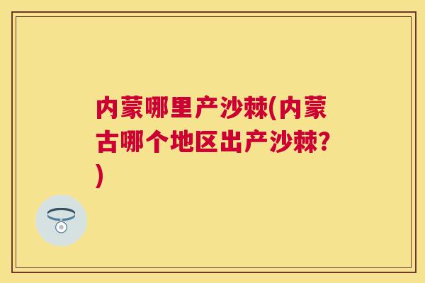 内蒙哪里产沙棘(内蒙古哪个地区出产沙棘？)