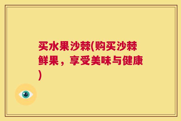 买水果沙棘(购买沙棘鲜果，享受美味与健康)