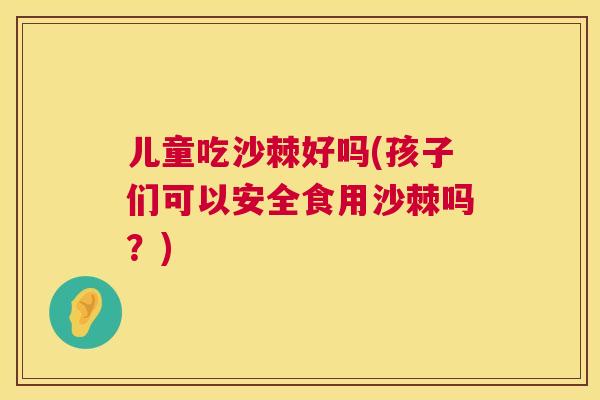 儿童吃沙棘好吗(孩子们可以安全食用沙棘吗?)