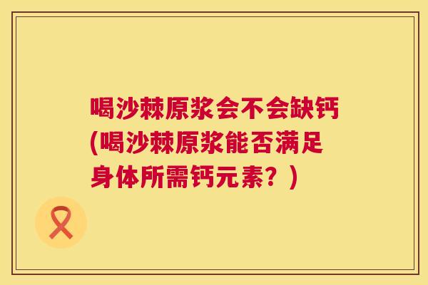 喝沙棘原浆会不会缺钙(喝沙棘原浆能否满足身体所需钙元素?)