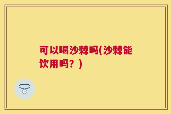 可以喝沙棘吗(沙棘能饮用吗?)