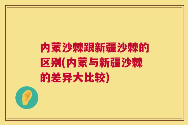 内蒙沙棘跟新疆沙棘的区别(内蒙与新疆沙棘的差异大比较)