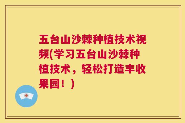 五台山沙棘种植技术视频(学习五台山沙棘种植技术，轻松打造丰收果园！)
