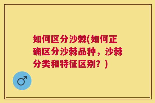 如何区分沙棘(如何正确区分沙棘品种，沙棘分类和特征区别？)