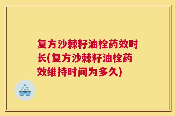 复方沙棘籽油栓药效时长(复方沙棘籽油栓药效维持时间为多久)