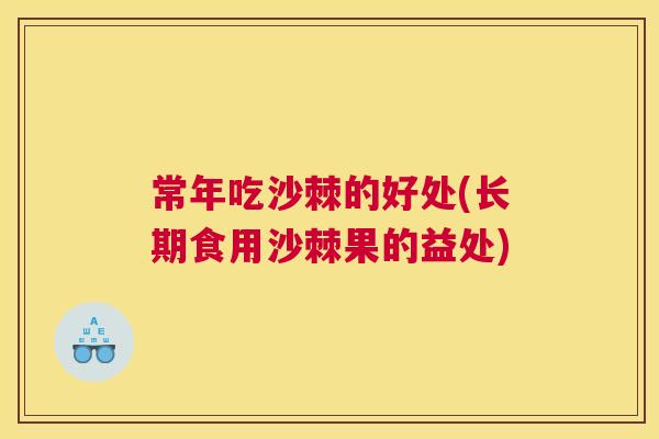 常年吃沙棘的好处(长期食用沙棘果的益处)
