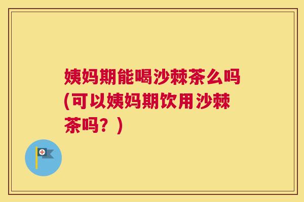 姨妈期能喝沙棘茶么吗(可以姨妈期饮用沙棘茶吗?) 姨妈期能喝沙棘茶么吗(可以姨妈期饮用沙棘茶吗?)