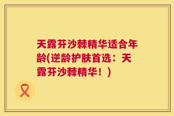 天露芬沙棘精华适合年龄(逆龄护肤首选：天露芬沙棘精华！)