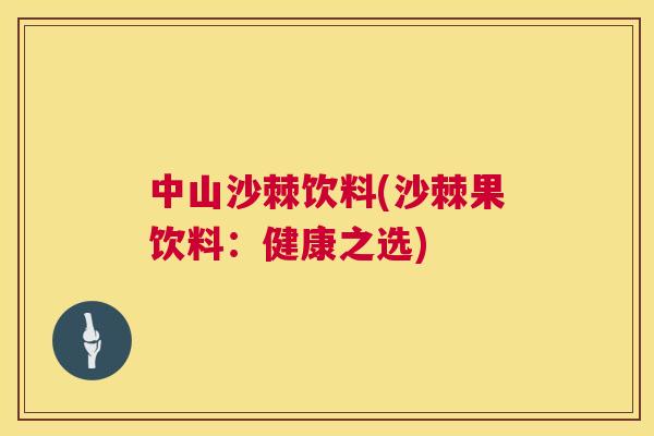 中山沙棘饮料(沙棘果饮料:健康之选)