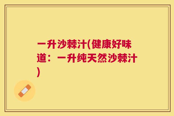 一升沙棘汁(健康好味道：一升纯天然沙棘汁)