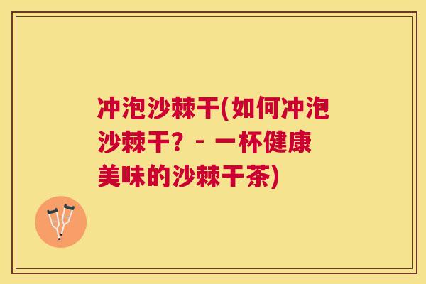 冲泡沙棘干(如何冲泡沙棘干？- 一杯健康美味的沙棘干茶)