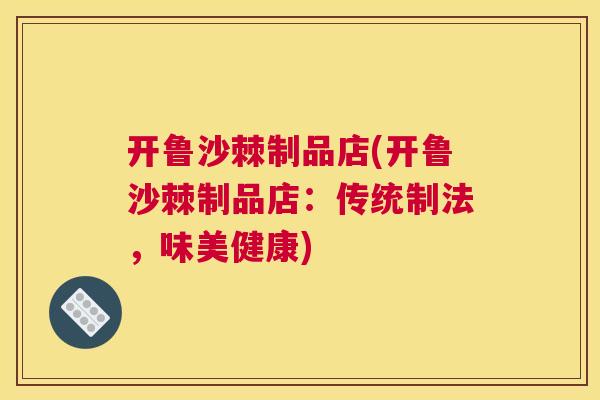 开鲁沙棘制品店(开鲁沙棘制品店:传统制法,味美健康)