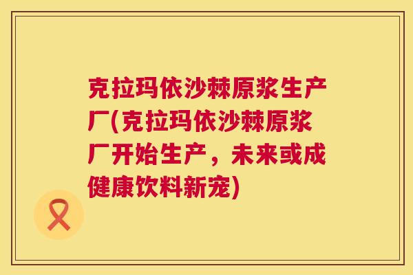 克拉玛依沙棘原浆生产厂(克拉玛依沙棘原浆厂开始生产，未来或成健康饮料新宠)