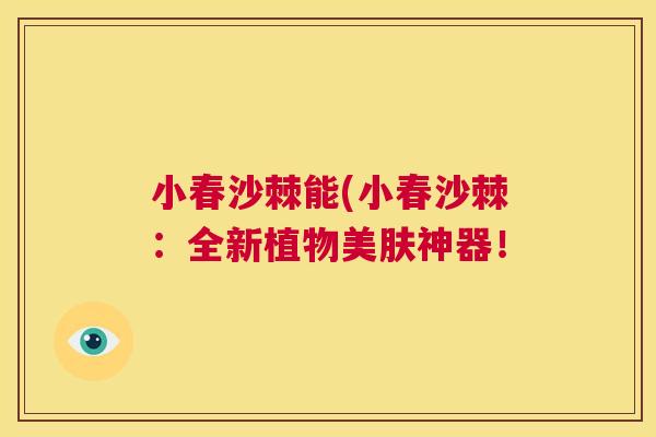 小春沙棘能(小春沙棘:全新植物美肤神器!