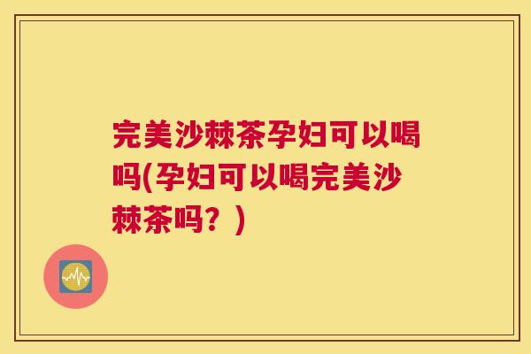 完美沙棘茶孕妇可以喝吗(孕妇可以喝完美沙棘茶吗?)