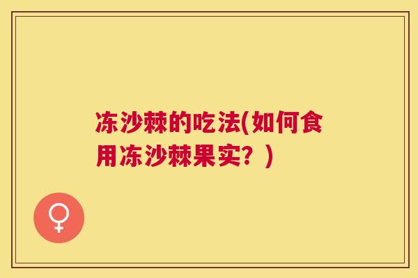 冻沙棘的吃法(如何食用冻沙棘果实?)