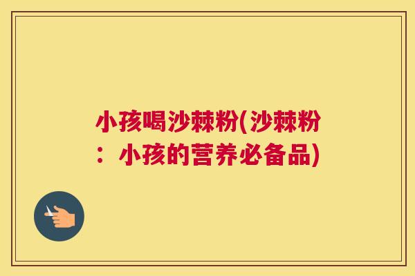 小孩喝沙棘粉(沙棘粉：小孩的营养必备品)