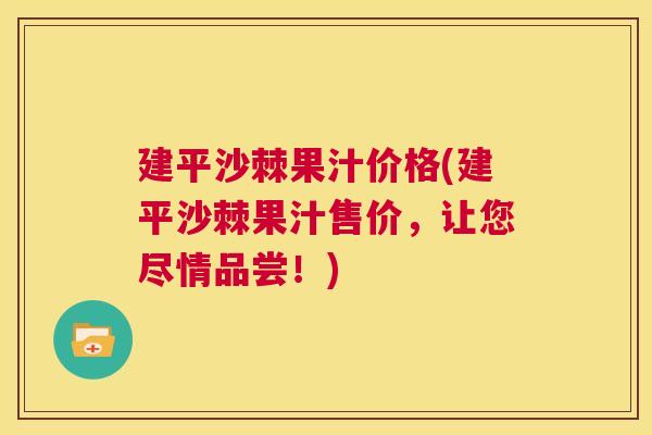 建平沙棘果汁价格(建平沙棘果汁售价，让您尽情品尝！)