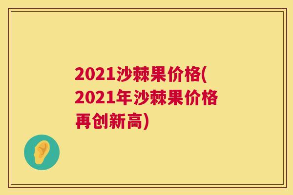 2021沙棘果价格(2021年沙棘果价格再创新高)