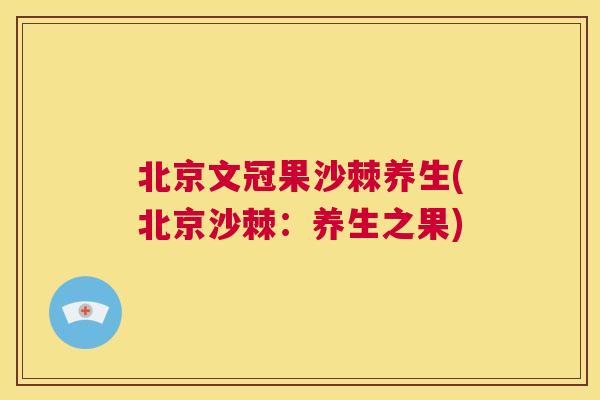 北京文冠果沙棘养生(北京沙棘:养生之果) 北京文冠果沙棘养生(北京沙棘:养生之果)
