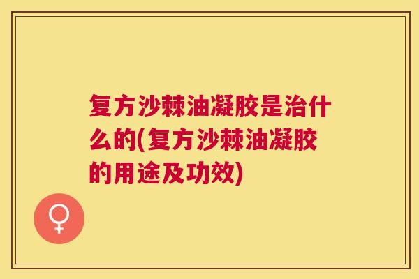 复方沙棘油凝胶是什么的(复方沙棘油凝胶的用途及功效)