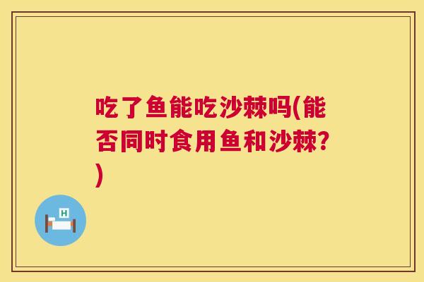 吃了鱼能吃沙棘吗(能否同时食用鱼和沙棘？)