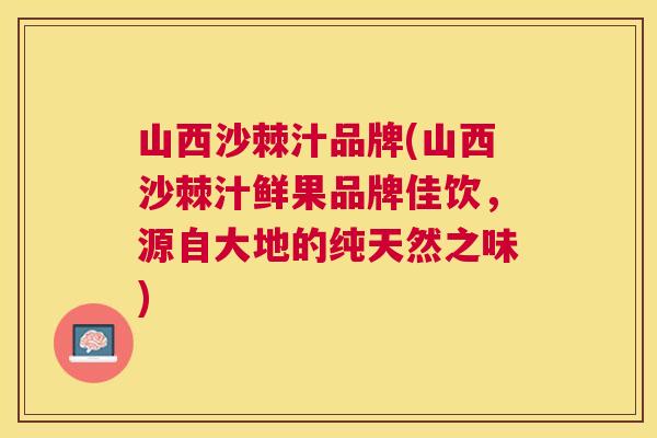 山西沙棘汁品牌(山西沙棘汁鲜果品牌佳饮,源自大地的纯天然之味)