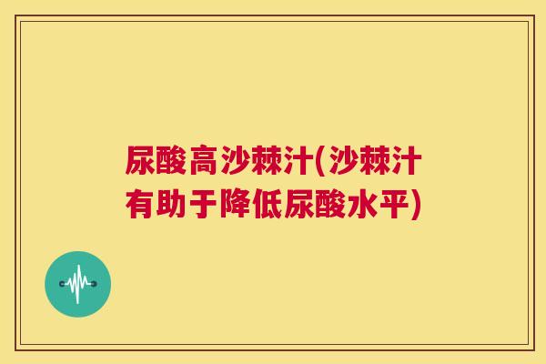 尿酸高沙棘汁(沙棘汁有助于降低尿酸水平)