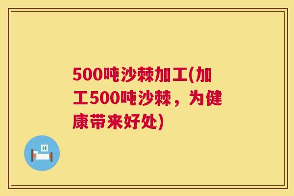 500吨沙棘加工(加工500吨沙棘,为健康带来好处)