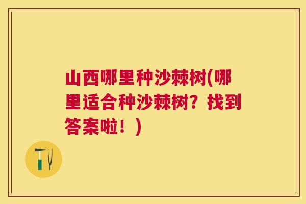 山西哪里种沙棘树(哪里适合种沙棘树？找到答案啦！)