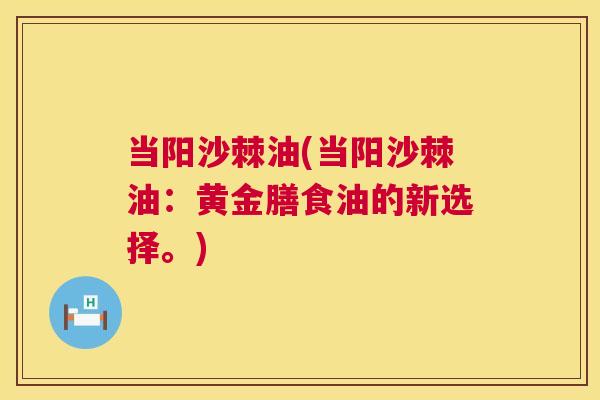当阳沙棘油(当阳沙棘油：黄金膳食油的新选择。)