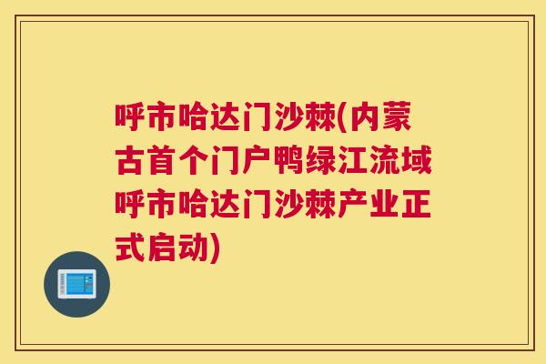 呼市哈达门沙棘(内蒙古首个门户鸭绿江流域呼市哈达门沙棘产业正式启动)