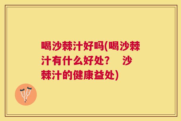 喝沙棘汁好吗(喝沙棘汁有什么好处? 沙棘汁的健康益处)