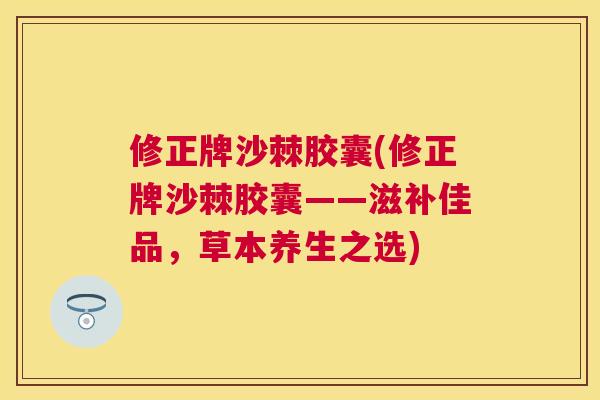 修正牌沙棘胶囊(修正牌沙棘胶囊——滋补佳品,草本养生之选)