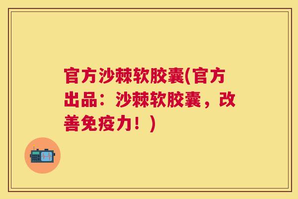 官方沙棘软胶囊(官方出品：沙棘软胶囊，改善免疫力！)