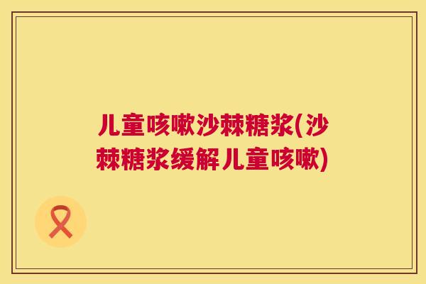 儿童咳嗽沙棘糖浆(沙棘糖浆缓解儿童咳嗽)