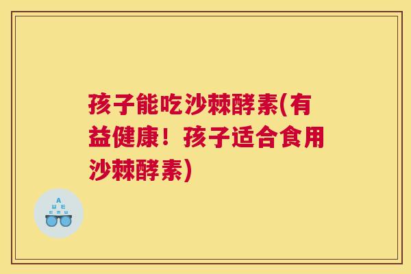 孩子能吃沙棘酵素(有益健康!孩子适合食用沙棘酵素)